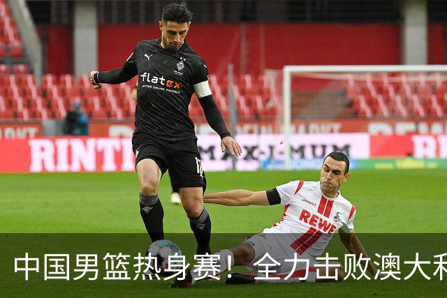 中国男篮热身赛！全力击败澳大利亚，郭士强打造双塔，央视直播