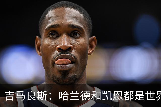 吉马良斯：哈兰德和凯恩都是世界最佳前锋，战挪威时要盯紧前者