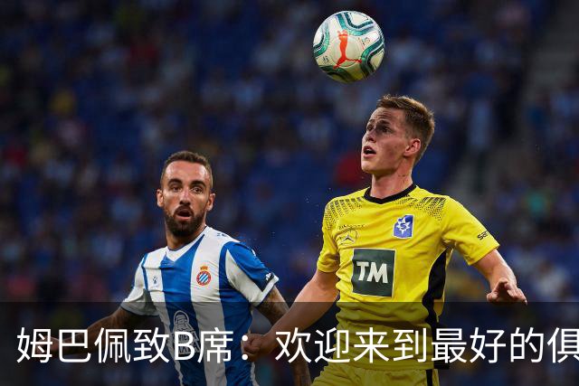姆巴佩致B席：欢迎来到最好的俱乐部 哈兰德：半决赛见