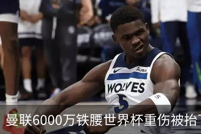 曼联6000万铁腰世界杯重伤被抬下，疑似ACL撕裂泪流满面！夏窗转会恐成泡影