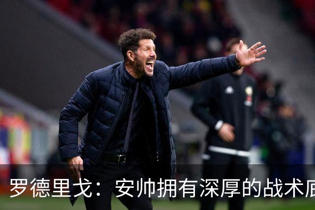 罗德里戈：安帅拥有深厚的战术底蕴，以及擅长调和队内氛围的能力